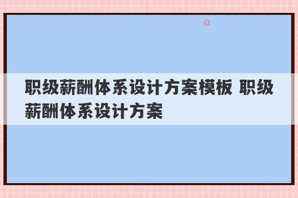 职级薪酬体系设计方案模板 职级薪酬体系设计方案