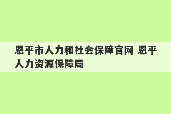 恩平市人力和社会保障官网 恩平人力资源保障局