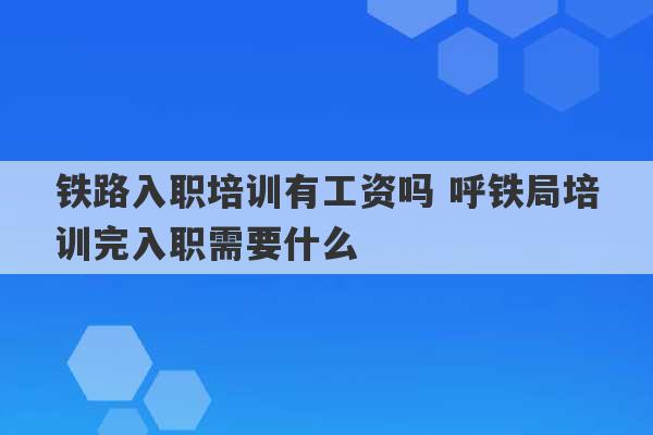 铁路入职培训有工资吗 呼铁局培训完入职需要什么