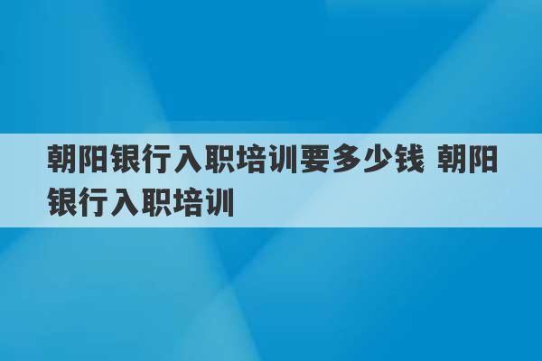 朝阳银行入职培训要多少钱 朝阳银行入职培训