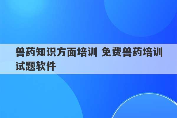 兽药知识方面培训 免费兽药培训试题软件