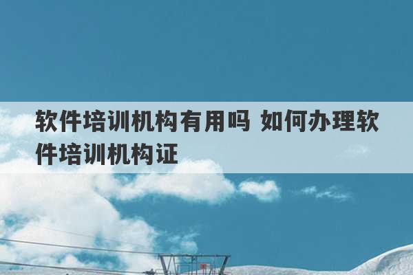 软件培训机构有用吗 如何办理软件培训机构证