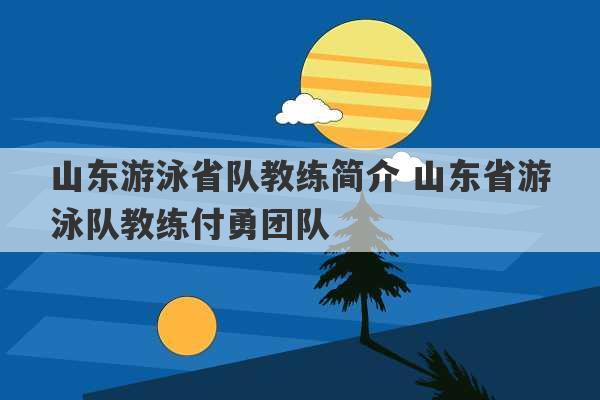 山东游泳省队教练简介 山东省游泳队教练付勇团队