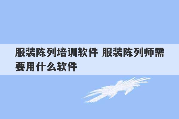 服装陈列培训软件 服装陈列师需要用什么软件