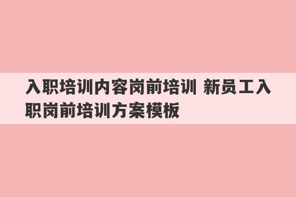 入职培训内容岗前培训 新员工入职岗前培训方案模板