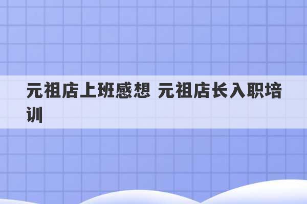 元祖店上班感想 元祖店长入职培训