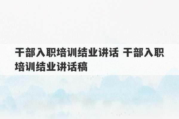 干部入职培训结业讲话 干部入职培训结业讲话稿