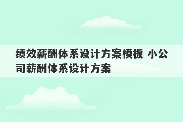 绩效薪酬体系设计方案模板 小公司薪酬体系设计方案