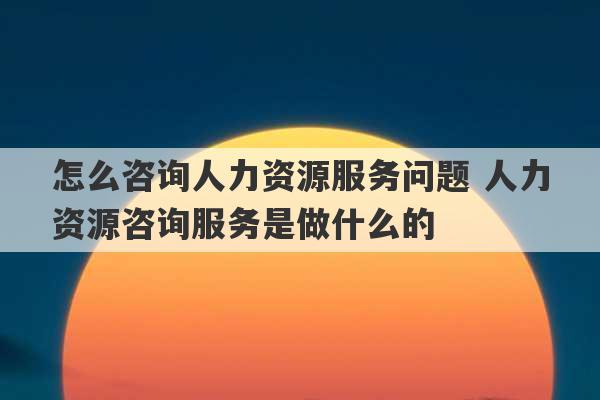 怎么咨询人力资源服务问题 人力资源咨询服务是做什么的