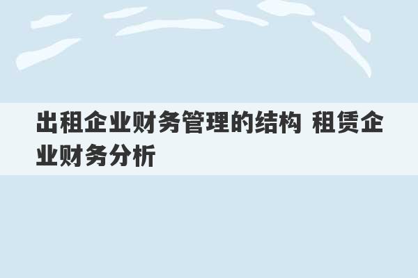 出租企业财务管理的结构 租赁企业财务分析