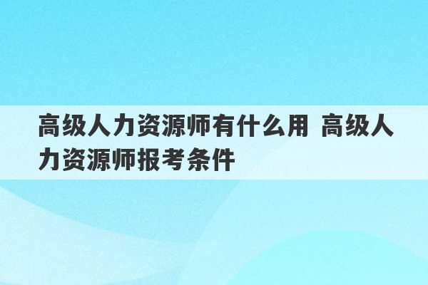 高级人力资源师有什么用 高级人力资源师报考条件