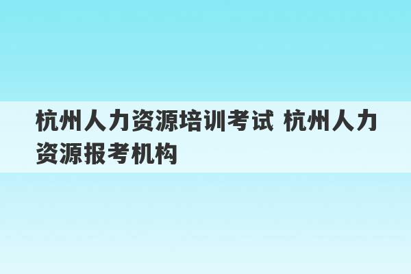 杭州人力资源培训考试 杭州人力资源报考机构