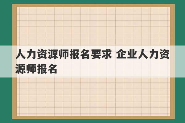 人力资源师报名要求 企业人力资源师报名