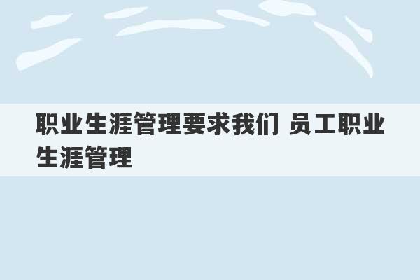 职业生涯管理要求我们 员工职业生涯管理