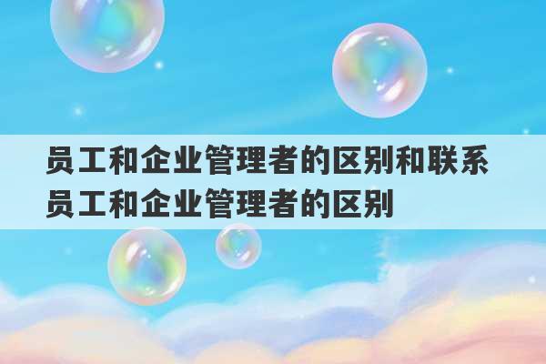 员工和企业管理者的区别和联系 员工和企业管理者的区别