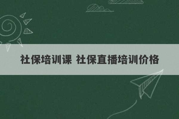 社保培训课 社保直播培训价格