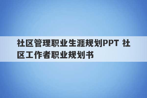 社区管理职业生涯规划PPT 社区工作者职业规划书