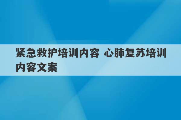 紧急救护培训内容 心肺复苏培训内容文案