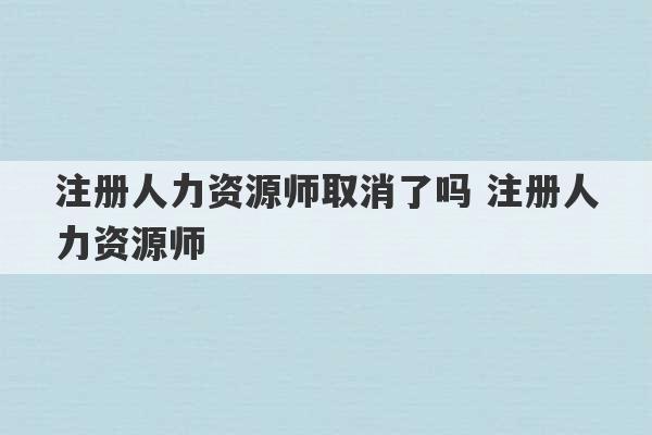 注册人力资源师取消了吗 注册人力资源师