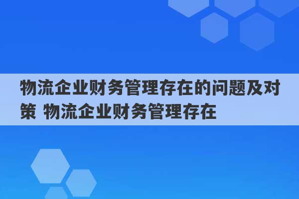 物流企业财务管理存在的问题及对策 物流企业财务管理存在