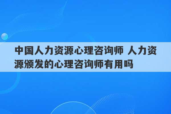 中国人力资源心理咨询师 人力资源颁发的心理咨询师有用吗