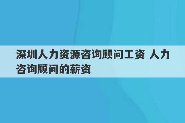 深圳人力资源咨询顾问工资 人力咨询顾问的薪资