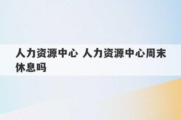 人力资源中心 人力资源中心周末休息吗