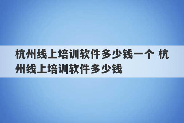 杭州线上培训软件多少钱一个 杭州线上培训软件多少钱