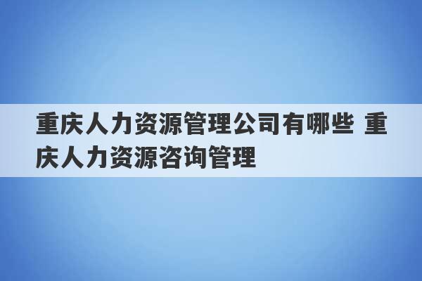 重庆人力资源管理公司有哪些 重庆人力资源咨询管理