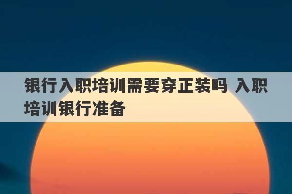 银行入职培训需要穿正装吗 入职培训银行准备