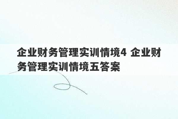 企业财务管理实训情境4 企业财务管理实训情境五答案