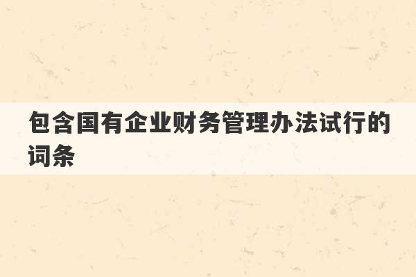 包含国有企业财务管理办法试行的词条