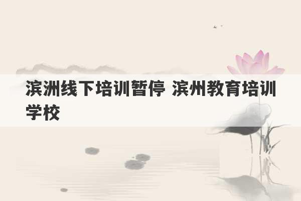 滨洲线下培训暂停 滨州教育培训学校