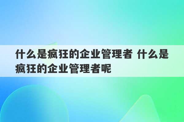 什么是疯狂的企业管理者 什么是疯狂的企业管理者呢