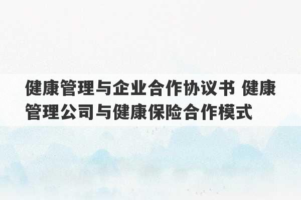 健康管理与企业合作协议书 健康管理公司与健康保险合作模式