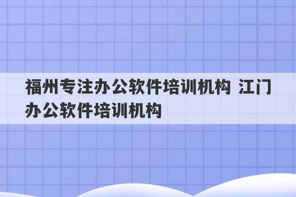 福州专注办公软件培训机构 江门办公软件培训机构