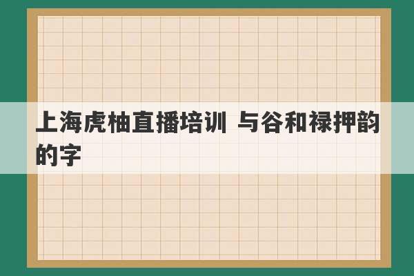 上海虎柚直播培训 与谷和禄押韵的字