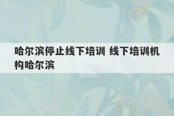 哈尔滨停止线下培训 线下培训机构哈尔滨