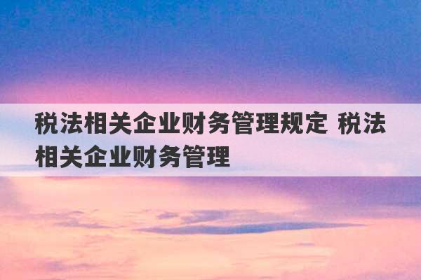 税法相关企业财务管理规定 税法相关企业财务管理