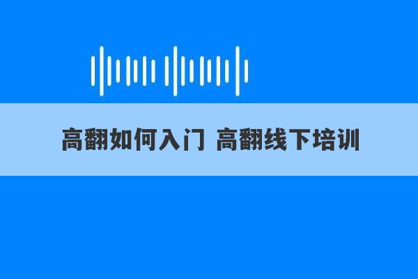 高翻如何入门 高翻线下培训