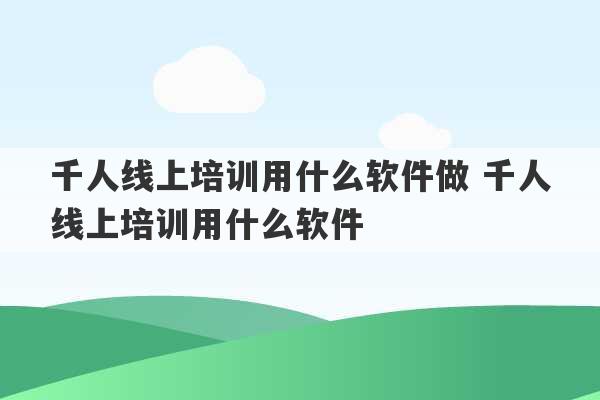 千人线上培训用什么软件做 千人线上培训用什么软件