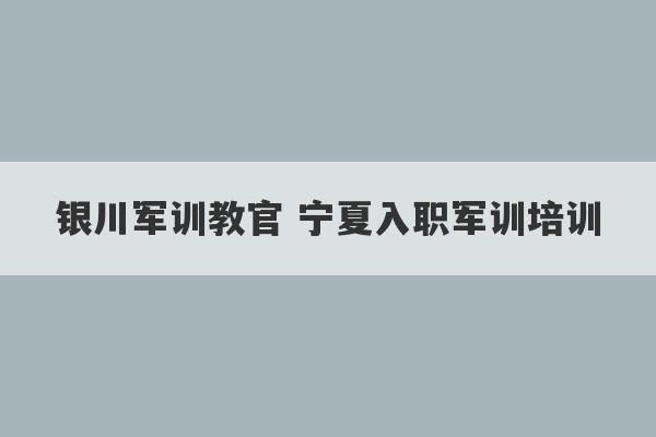 银川军训教官 宁夏入职军训培训