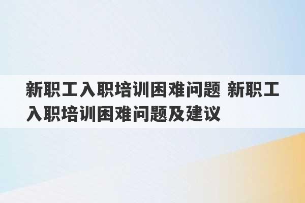 新职工入职培训困难问题 新职工入职培训困难问题及建议