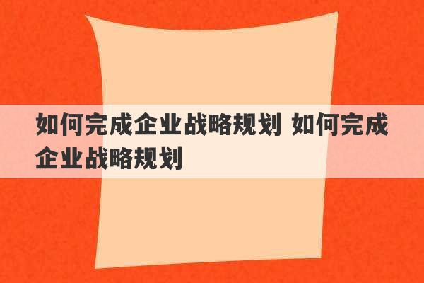 如何完成企业战略规划 如何完成企业战略规划