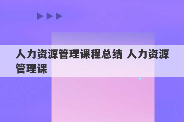 人力资源管理课程总结 人力资源管理课