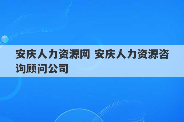 安庆人力资源网 安庆人力资源咨询顾问公司