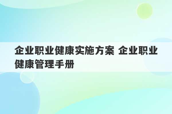 企业职业健康实施方案 企业职业健康管理手册