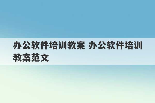 办公软件培训教案 办公软件培训教案范文