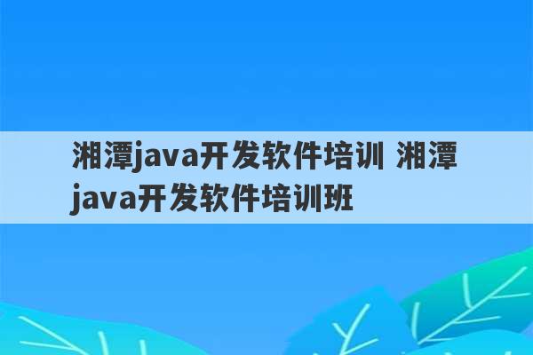 湘潭java开发软件培训 湘潭java开发软件培训班