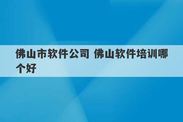 佛山市软件公司 佛山软件培训哪个好